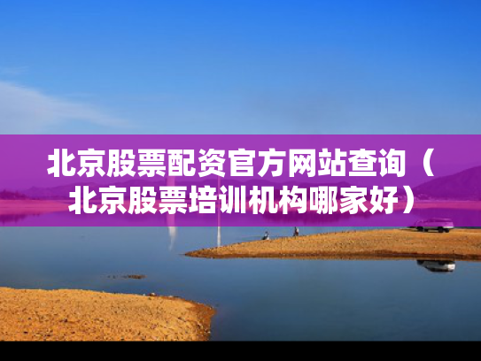 北京股票配资官方网站查询（北京股票培训机构哪家好）