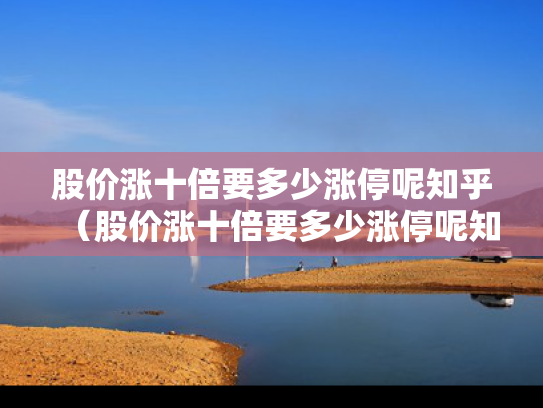 股价涨十倍要多少涨停呢知乎（股价涨十倍要多少涨停呢知乎）