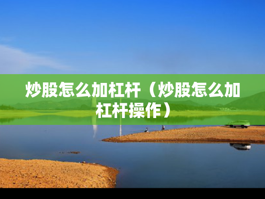炒股怎么加杠杆（炒股怎么加杠杆操作）