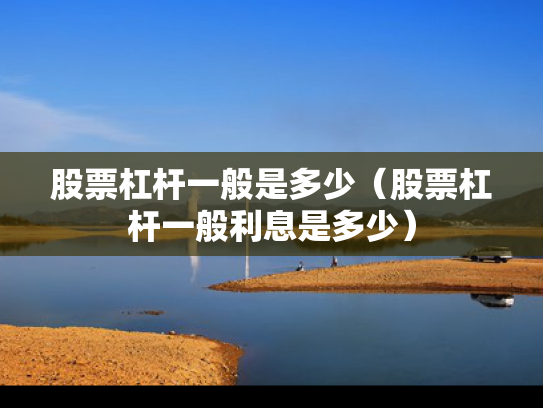 股票杠杆一般是多少（股票杠杆一般利息是多少）