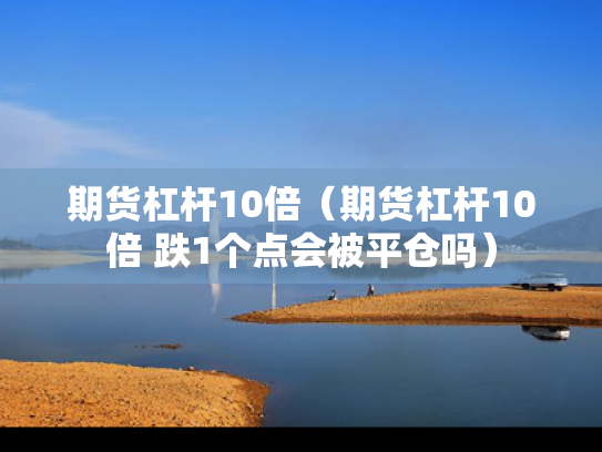 期货杠杆10倍（期货杠杆10倍 跌1个点会被平仓吗）