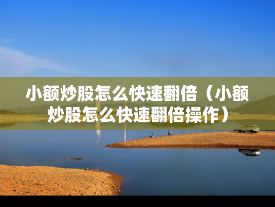 小额炒股怎么快速翻倍（小额炒股怎么快速翻倍操作）