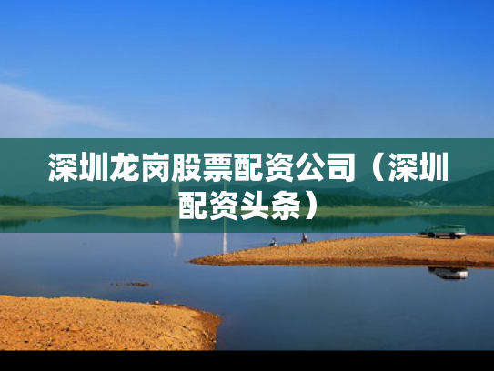 深圳龙岗股票配资公司（深圳配资头条）