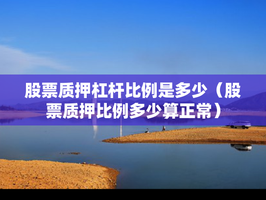 股票质押杠杆比例是多少（股票质押比例多少算正常）