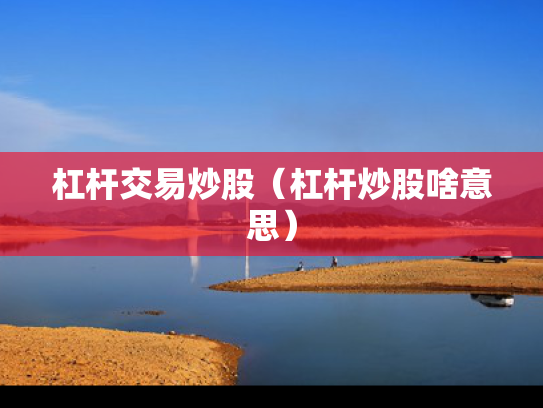 杠杆交易炒股（杠杆炒股啥意思）
