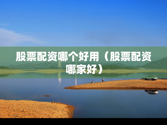 股票配资哪个好用（股票配资哪家好）