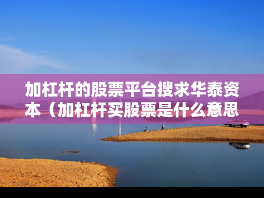 加杠杆的股票平台搜求华泰资本（加杠杆买股票是什么意思）