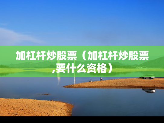 加杠杆炒股票（加杠杆炒股票,要什么资格）