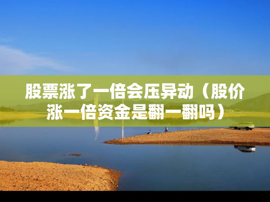 股票涨了一倍会压异动（股价涨一倍资金是翻一翻吗）