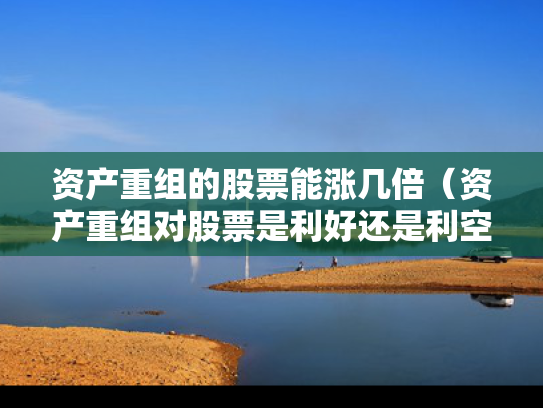 资产重组的股票能涨几倍（资产重组对股票是利好还是利空）