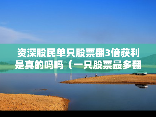 资深股民单只股票翻3倍获利是真的吗吗（一只股票最多翻多少倍）