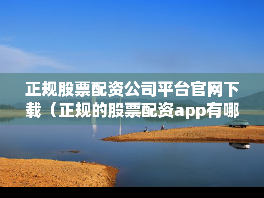 正规股票配资公司平台官网下载（正规的股票配资app有哪些）