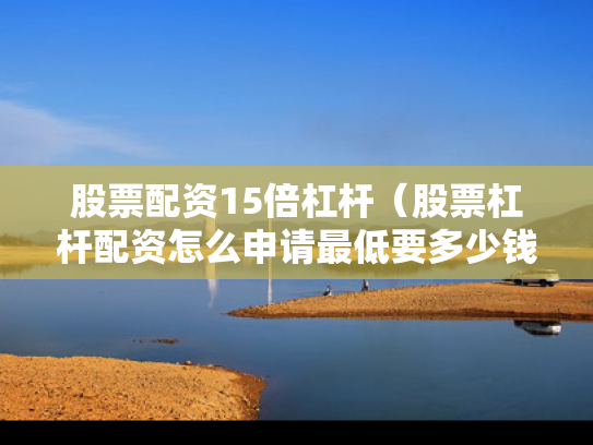 股票配资15倍杠杆（股票杠杆配资怎么申请最低要多少钱）