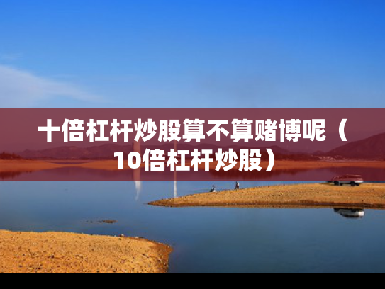 十倍杠杆炒股算不算赌博呢（10倍杠杆炒股）
