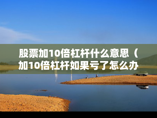 股票加10倍杠杆什么意思（加10倍杠杆如果亏了怎么办）