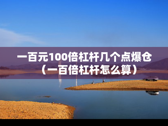 一百元100倍杠杆几个点爆仓（一百倍杠杆怎么算）