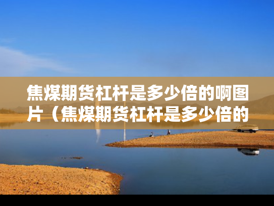 焦煤期货杠杆是多少倍的啊图片（焦煤期货杠杆是多少倍的啊图片视频）