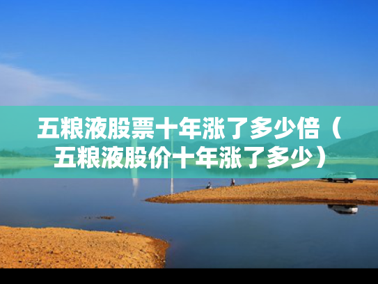 五粮液股票十年涨了多少倍（五粮液股价十年涨了多少）
