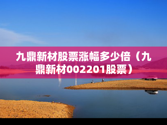 九鼎新材股票涨幅多少倍（九鼎新材002201股票）