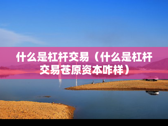 什么是杠杆交易（什么是杠杆交易苍原资本咋样）