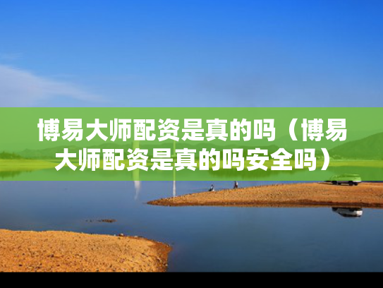 博易大师配资是真的吗（博易大师配资是真的吗安全吗）