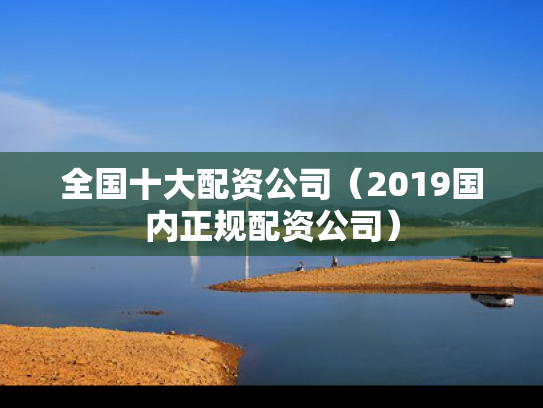 全国十大配资公司（2019国内正规配资公司）