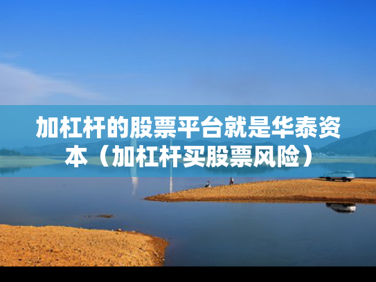 加杠杆的股票平台就是华泰资本（加杠杆买股票风险）