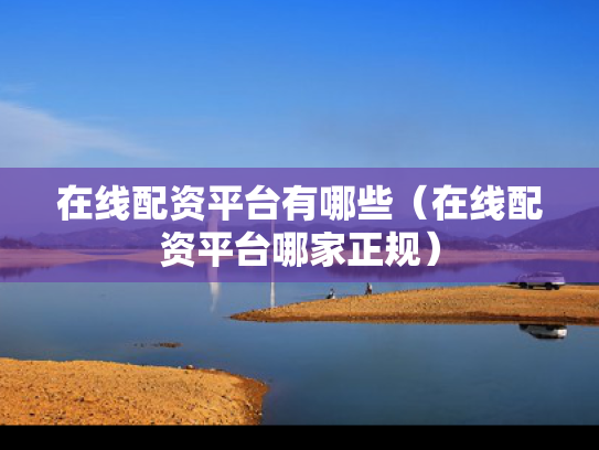 在线配资平台有哪些（在线配资平台哪家正规）