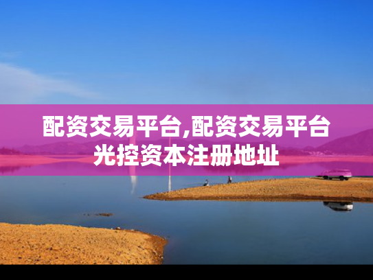 配资交易平台,配资交易平台光控资本注册地址