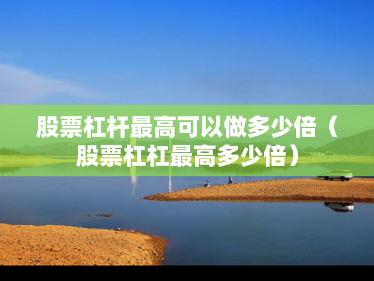 股票杠杆最高可以做多少倍（股票杠杠最高多少倍）