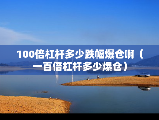 100倍杠杆多少跌幅爆仓啊（一百倍杠杆多少爆仓）