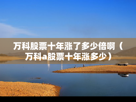 万科股票十年涨了多少倍啊（万科a股票十年涨多少）