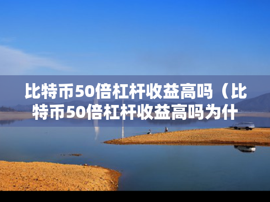 比特币50倍杠杆收益高吗（比特币50倍杠杆收益高吗为什么）