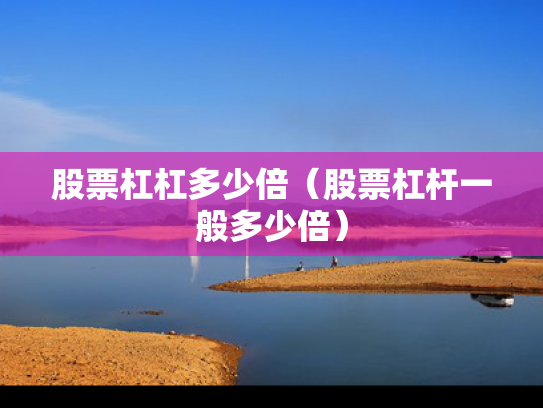 股票杠杠多少倍（股票杠杆一般多少倍）