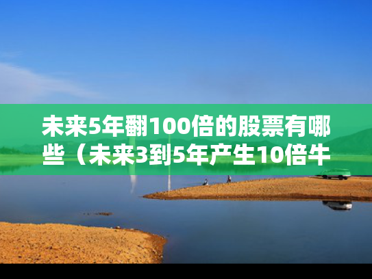 未来5年翻100倍的股票有哪些（未来3到5年产生10倍牛股）
