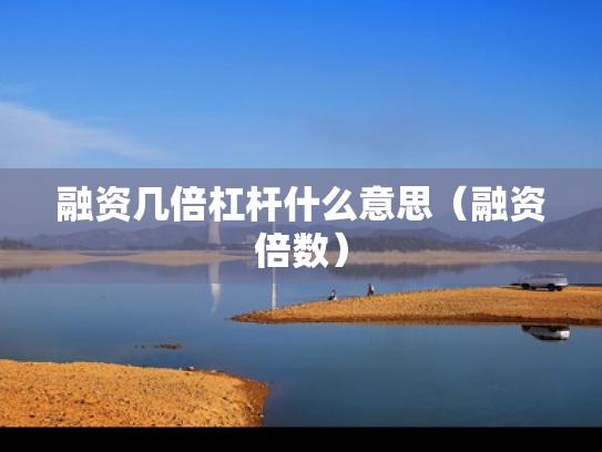 融资几倍杠杆什么意思（融资倍数）