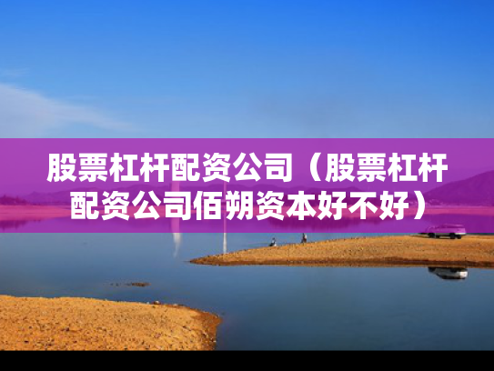 股票杠杆配资公司（股票杠杆配资公司佰朔资本好不好）