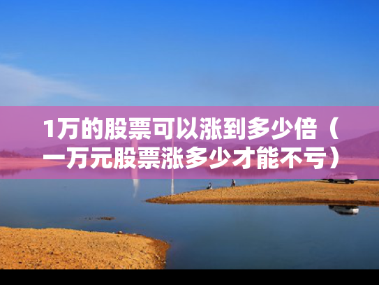 1万的股票可以涨到多少倍（一万元股票涨多少才能不亏）
