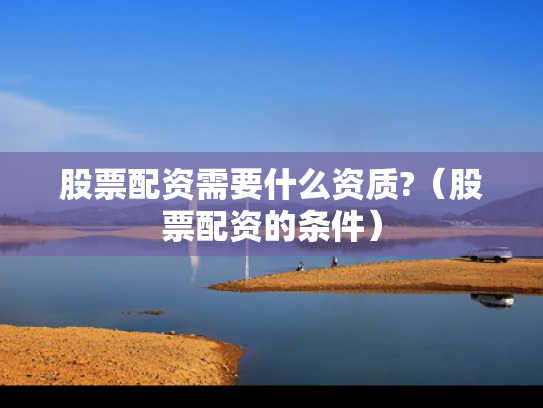 股票配资需要什么资质?（股票配资的条件）