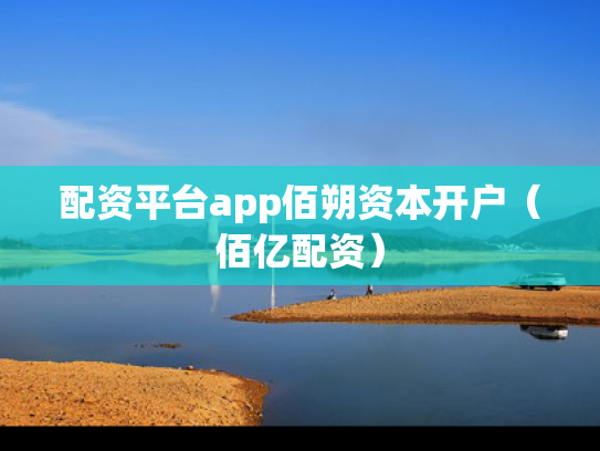 配资平台app佰朔资本开户（佰亿配资）