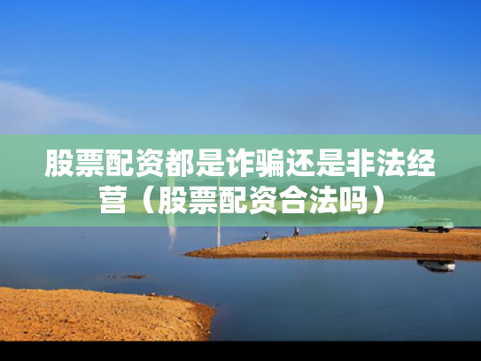股票配资都是诈骗还是非法经营（股票配资合法吗）
