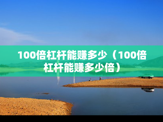 100倍杠杆能赚多少（100倍杠杆能赚多少倍）