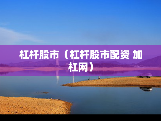 杠杆股市（杠杆股市配资 加杠网）