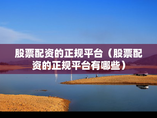 股票配资的正规平台（股票配资的正规平台有哪些）