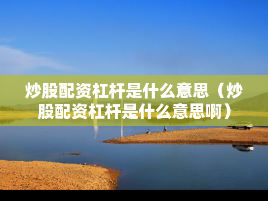 炒股配资杠杆是什么意思（炒股配资杠杆是什么意思啊）