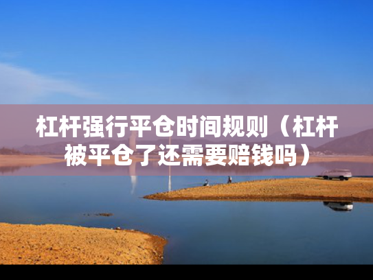 杠杆强行平仓时间规则（杠杆被平仓了还需要赔钱吗）