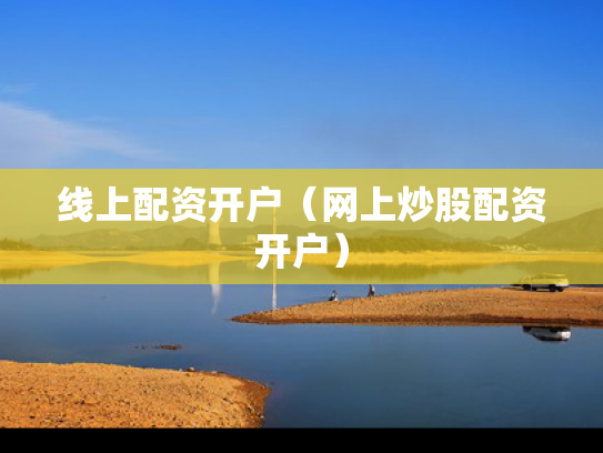 线上配资开户（网上炒股配资开户）
