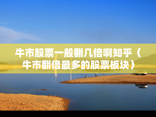 牛市股票一般翻几倍啊知乎（牛市翻倍最多的股票板块）
