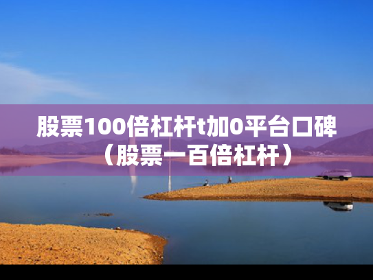 股票100倍杠杆t加0平台口碑（股票一百倍杠杆）