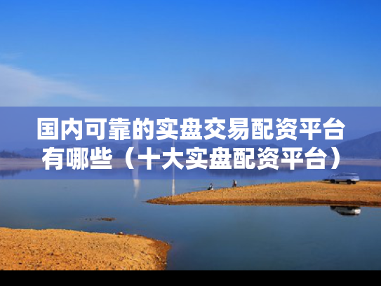 国内可靠的实盘交易配资平台有哪些（十大实盘配资平台）